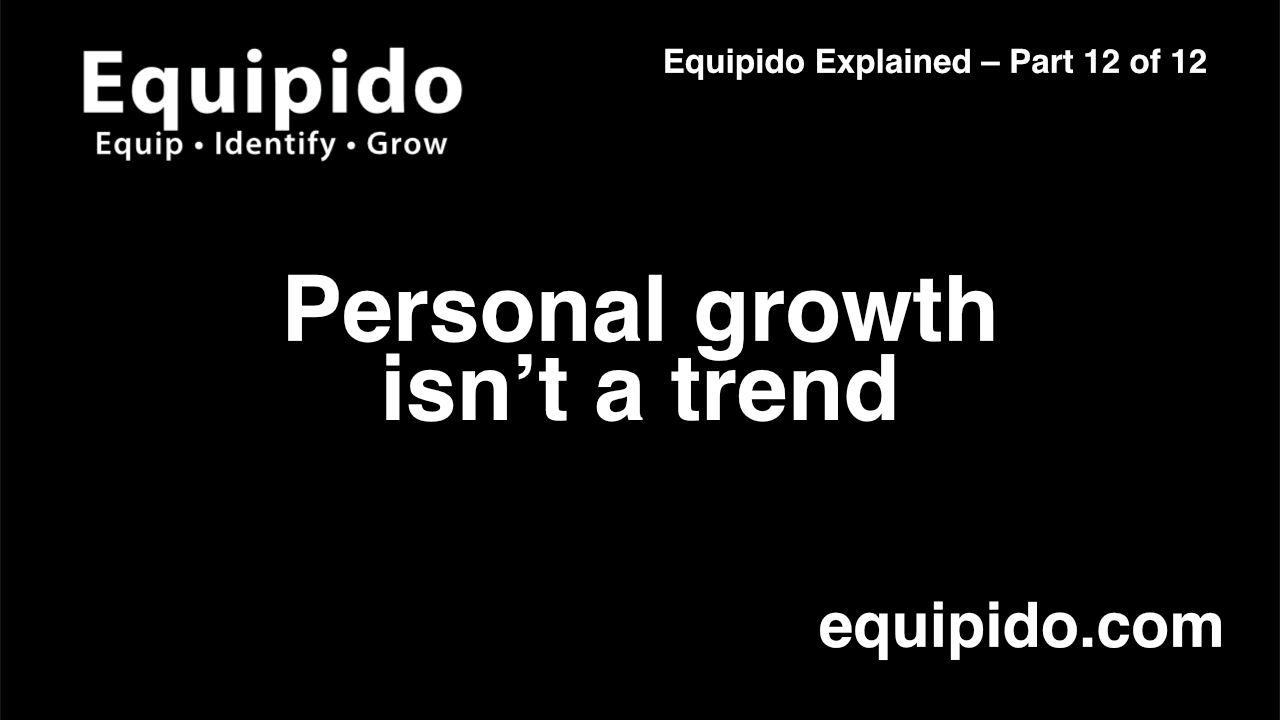Equipido Explained – Part 12 of 12: Personal growth isn’t a trend
